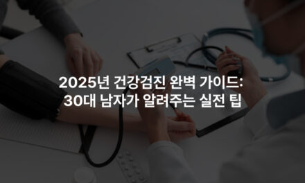 2025년 건강검진 완벽 가이드: 30대 남자가 알려주는 실전 팁