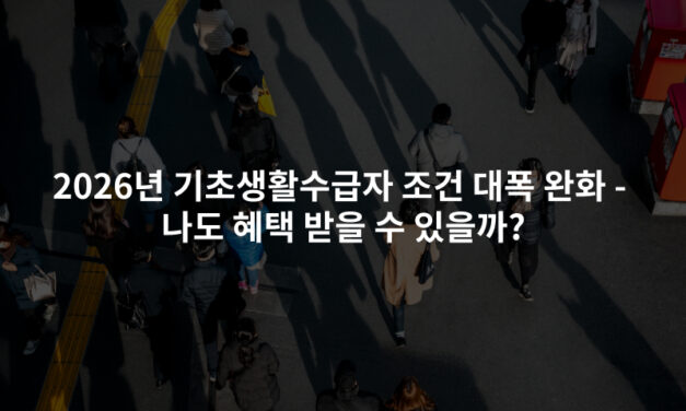 2026년 기초생활수급자 조건 대폭 완화 – 나도 혜택 받을 수 있을까?
