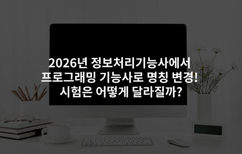 2026년 정보처리기능사에서 프로그래밍기능사로 명칭 변경! 시험은 어떻게 달라질까?