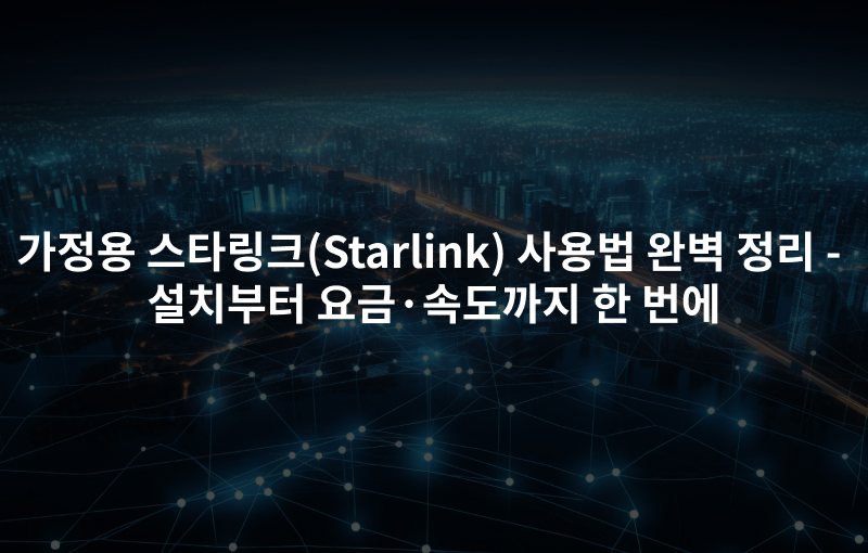 가정용 스타링크(Starlink) 사용법 완벽 정리 -설치부터 요금·속도까지 한 번에
