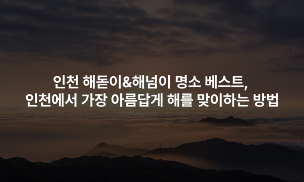 인천 해돋이&해넘이 명소 베스트, 인천에서 가장 아름답게 해를 맞이하는 방법