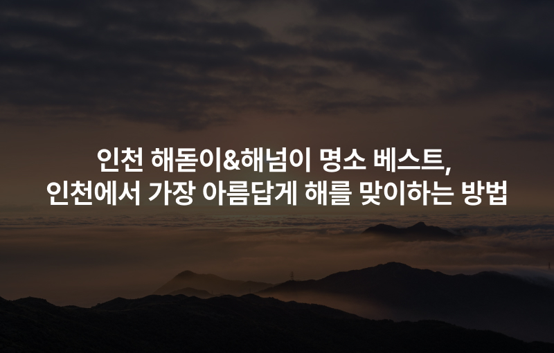 인천 해돋이&해넘이 명소 베스트, 인천에서 가장 아름답게 해를 맞이하는 방법