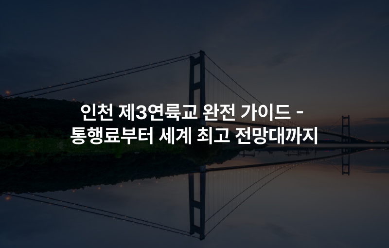 인천 제3연륙교 완전 가이드 – 통행료부터 세계 최고 전망대까지