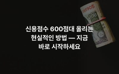 신용점수 600점대 올리는 현실적인 방법 — 지금 바로 시작하세요