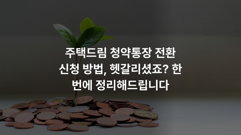 주택드림 청약통장 전환 신청 방법, 헷갈리셨죠? 한 번에 정리해드립니다
