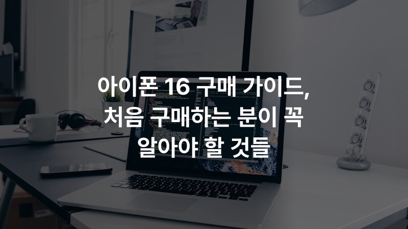 아이폰 16 구매 가이드, 처음 구매하는 분이 꼭 알아야 할 것들