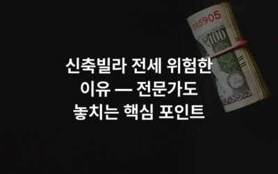 신축빌라 전세 위험한 이유 — 전문가도 놓치는 핵심 포인트