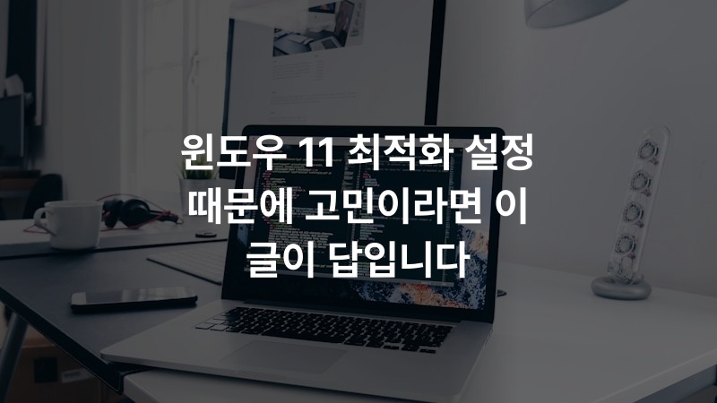 윈도우 11 최적화 설정 때문에 고민이라면 이 글이 답입니다