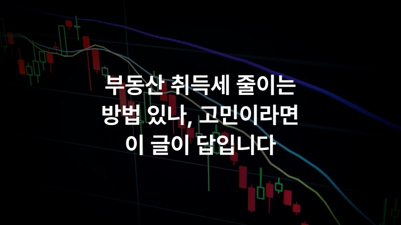 부동산 취득세 줄이는 방법 있나, 고민이라면 이 글이 답입니다