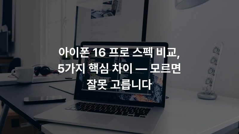 아이폰 16 프로 스펙 비교, 5가지 핵심 차이 — 모르면 잘못 고릅니다