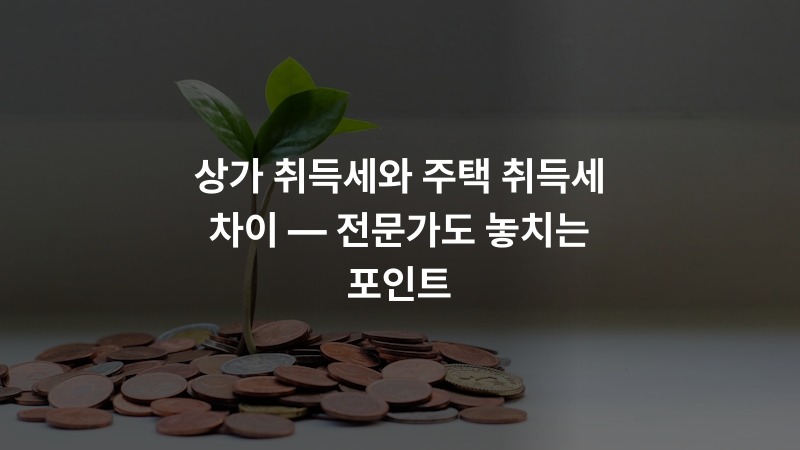 상가 취득세와 주택 취득세 차이 — 전문가도 놓치는 포인트
