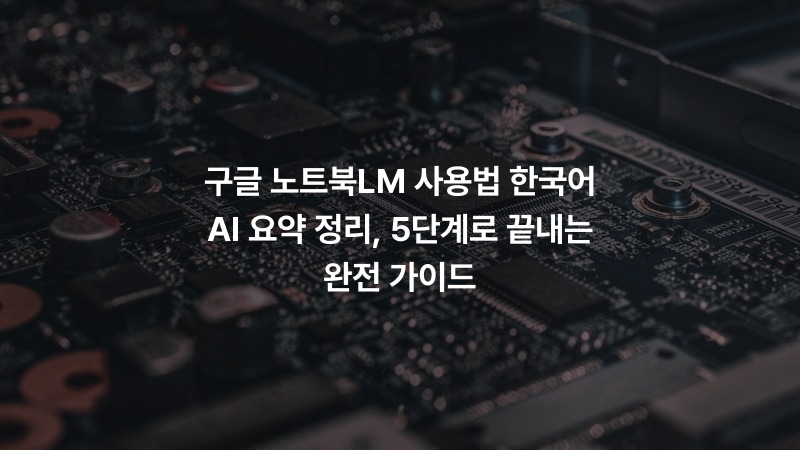 구글 노트북LM 사용법 한국어 AI 요약 정리, 5단계로 끝내는 완전 가이드