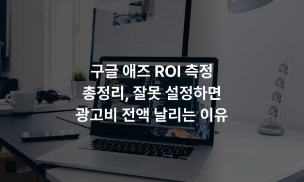 구글 애즈 ROI 측정 총정리, 잘못 설정하면 광고비 전액 날리는 이유