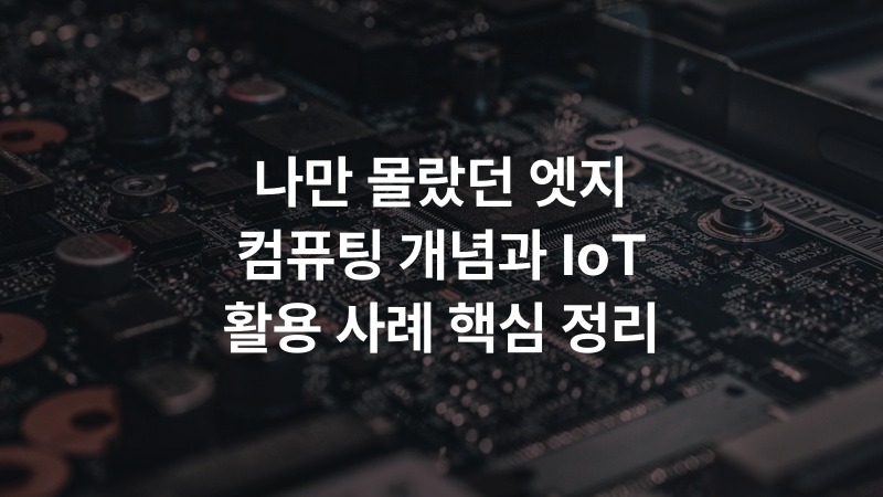 나만 몰랐던 엣지 컴퓨팅 개념과 IoT 활용 사례 핵심 정리 – IT·기술 정보 썸네일