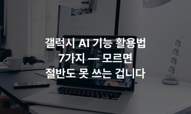 갤럭시 AI 기능 활용법 7가지 — 모르면 절반도 못 쓰는 겁니다