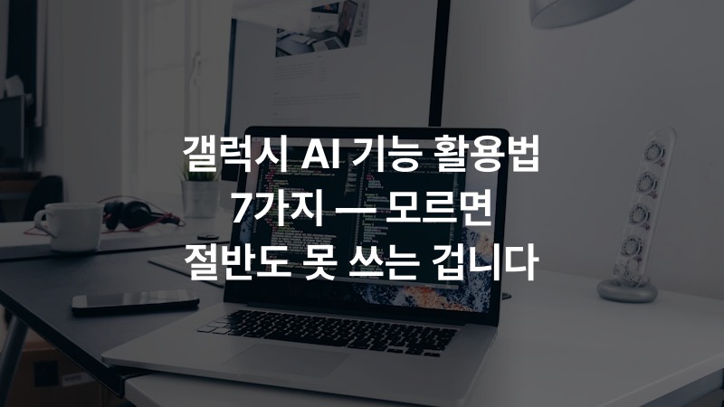 갤럭시 AI 기능 활용법 7가지 — 모르면 절반도 못 쓰는 겁니다