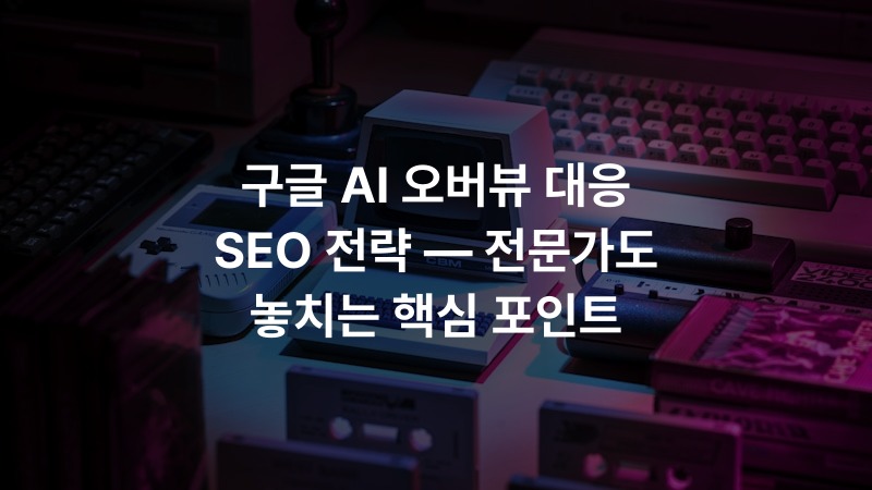 구글 AI 오버뷰 대응 SEO 전략 — 전문가도 놓치는 핵심 포인트