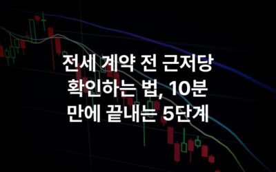 전세 계약 전 근저당 확인하는 법, 10분 만에 끝내는 5단계