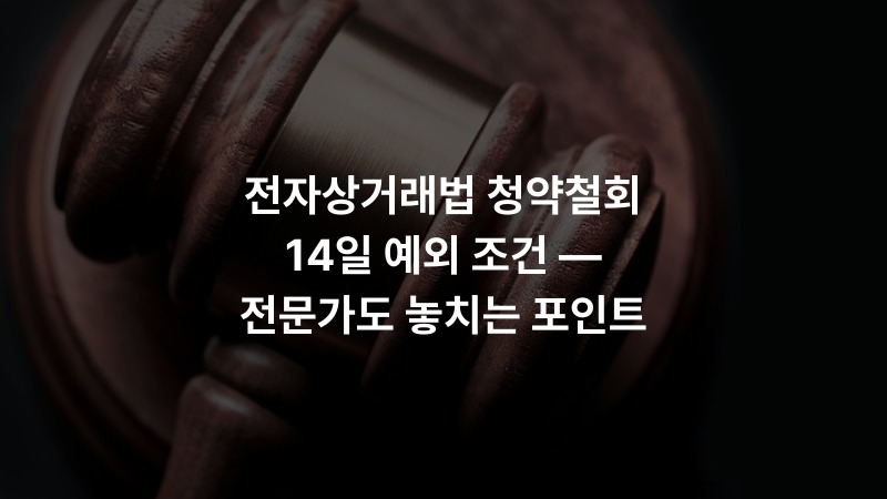전자상거래법 청약철회 14일 예외 조건 — 전문가도 놓치는 포인트