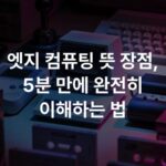 엣지 컴퓨팅 뜻 장점, 5분 만에 완전히 이해하는 법