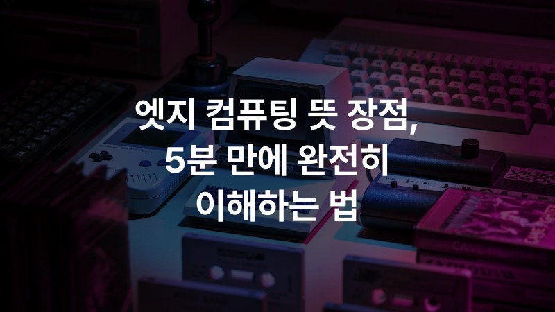 엣지 컴퓨팅 뜻 장점, 5분 만에 완전히 이해하는 법