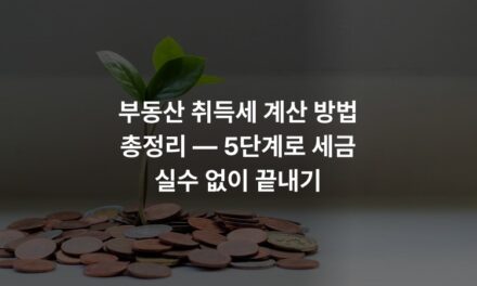 부동산 취득세 계산 방법 총정리 — 5단계로 세금 실수 없이 끝내기