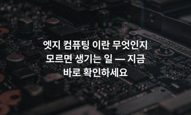 엣지 컴퓨팅 이란 무엇인지 모르면 생기는 일 — 지금 바로 확인하세요